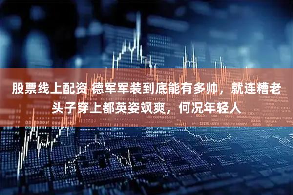 股票线上配资 德军军装到底能有多帅，就连糟老头子穿上都英姿飒爽，何况年轻人