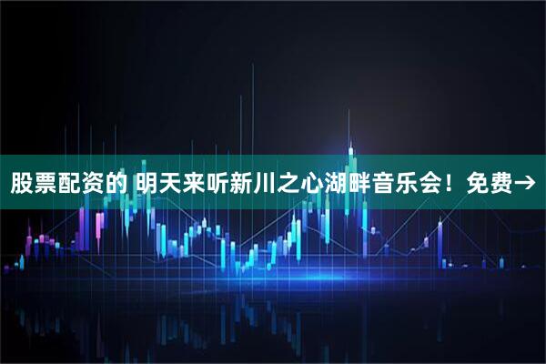股票配资的 明天来听新川之心湖畔音乐会！免费→