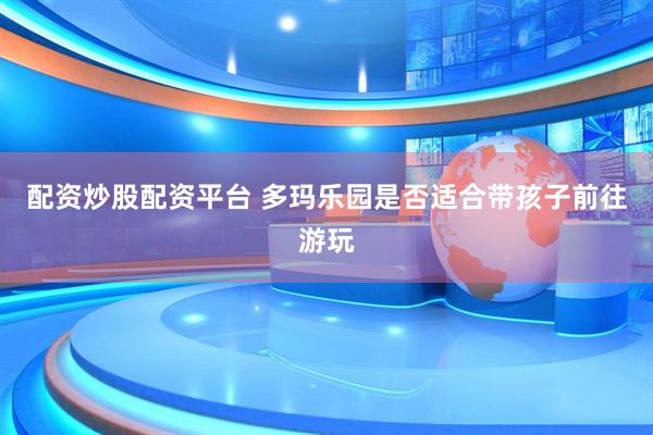 配资炒股配资平台 多玛乐园是否适合带孩子前往游玩
