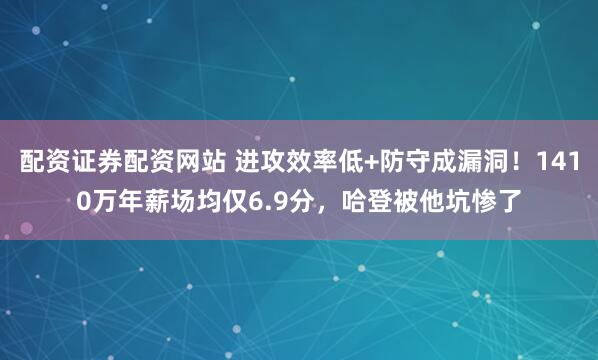 配资证券配资网站 进攻效率低+防守成漏洞!1410万年薪场均仅6.9分,哈登被他坑惨了