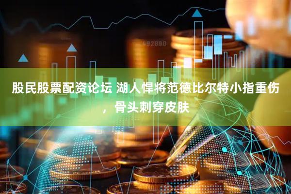 股民股票配资论坛 湖人悍将范德比尔特小指重伤，骨头刺穿皮肤