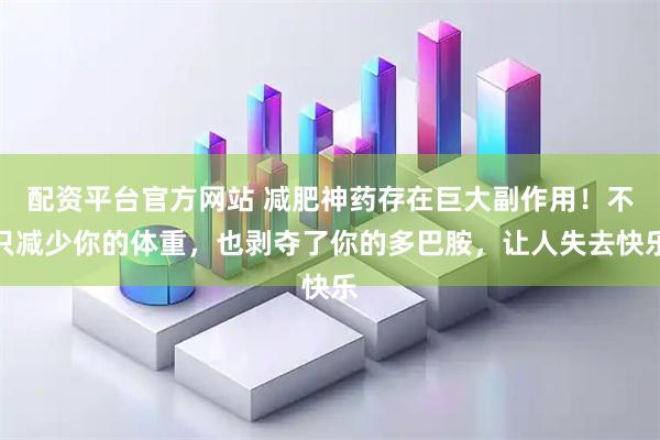 配资平台官方网站 减肥神药存在巨大副作用！不只减少你的体重，也剥夺了你的多巴胺，让人失去快乐