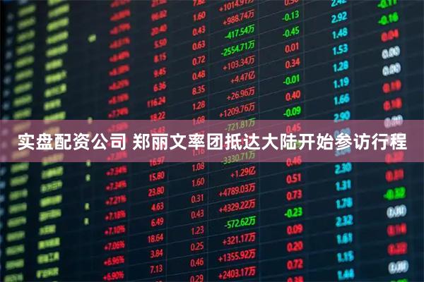 实盘配资公司 郑丽文率团抵达大陆开始参访行程