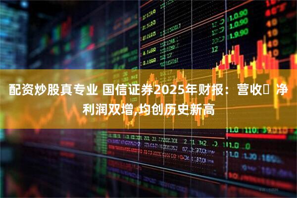 配资炒股真专业 国信证券2025年财报：营收､净利润双增,均创历史新高