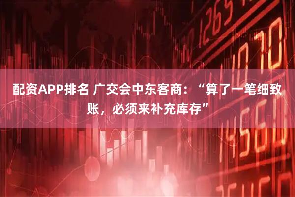 配资APP排名 广交会中东客商：“算了一笔细致账，必须来补充库存”