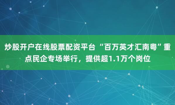 炒股开户在线股票配资平台 “百万英才汇南粤”重点民企专场举行，提供超1.1万个岗位
