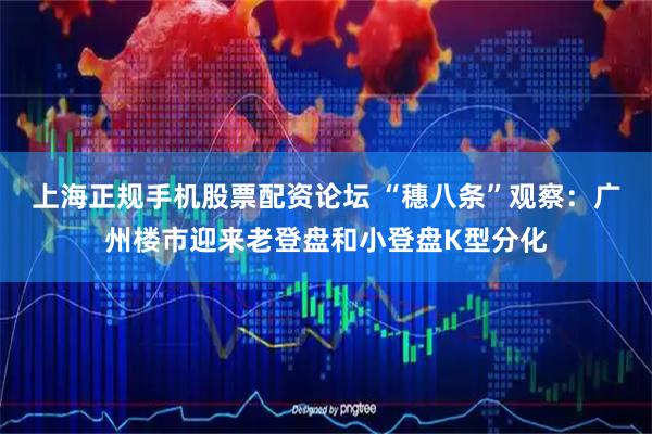 上海正规手机股票配资论坛 “穗八条”观察：广州楼市迎来老登盘和小登盘K型分化