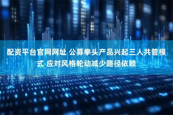 配资平台官网网址 公募拳头产品兴起三人共管模式 应对风格轮动减少路径依赖