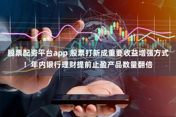 股票配资平台app 股票打新成重要收益增强方式！年内银行理财提前止盈产品数量翻倍