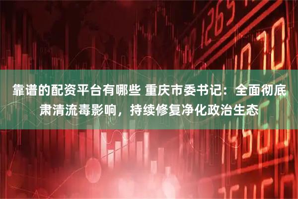 靠谱的配资平台有哪些 重庆市委书记：全面彻底肃清流毒影响，持续修复净化政治生态