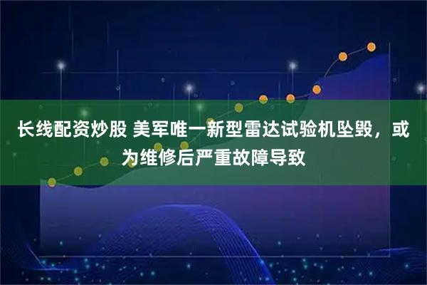 长线配资炒股 美军唯一新型雷达试验机坠毁，或为维修后严重故障导致