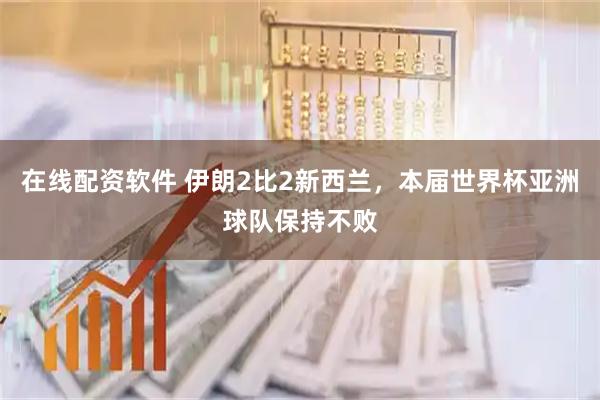 在线配资软件 伊朗2比2新西兰，本届世界杯亚洲球队保持不败