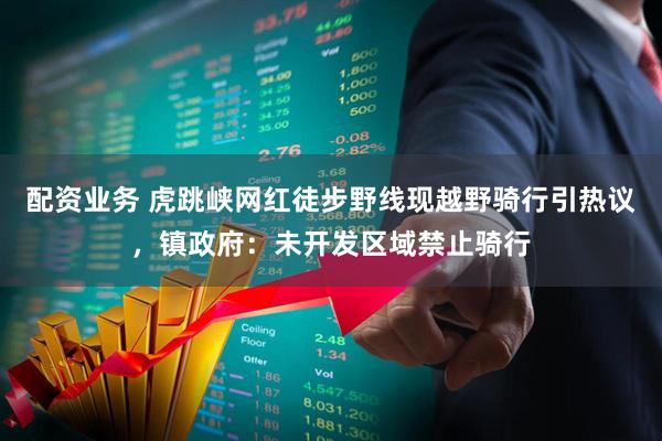 配资业务 虎跳峡网红徒步野线现越野骑行引热议，镇政府：未开发区域禁止骑行