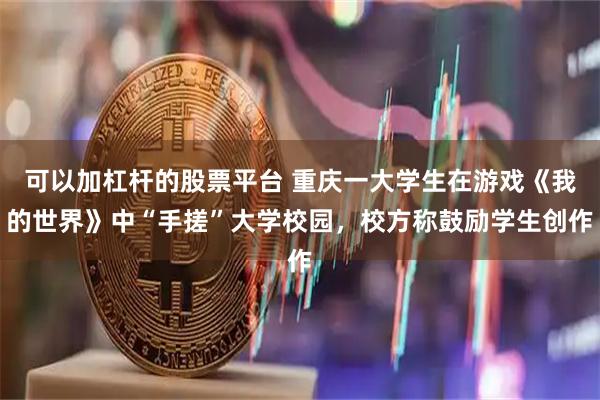 可以加杠杆的股票平台 重庆一大学生在游戏《我的世界》中“手搓”大学校园，校方称鼓励学生创作