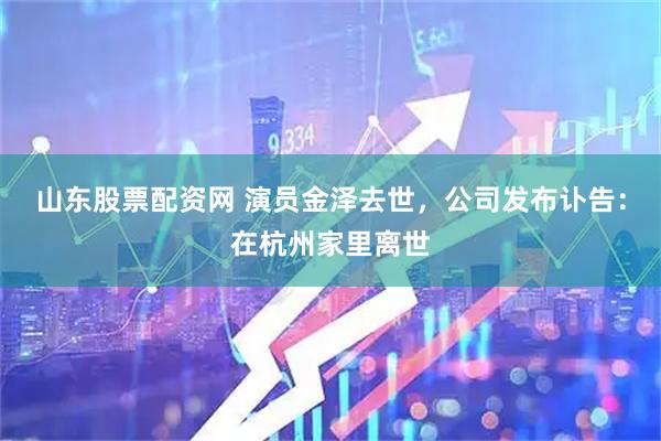 山东股票配资网 演员金泽去世，公司发布讣告：在杭州家里离世