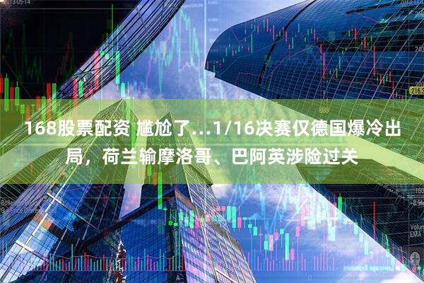 168股票配资 尴尬了…1/16决赛仅德国爆冷出局，荷兰输摩洛哥、巴阿英涉险过关