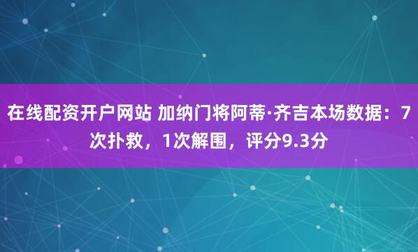 在线配资开户网站 加纳门将阿蒂·齐吉本场数据：7次扑救，1次解围，评分9.3分