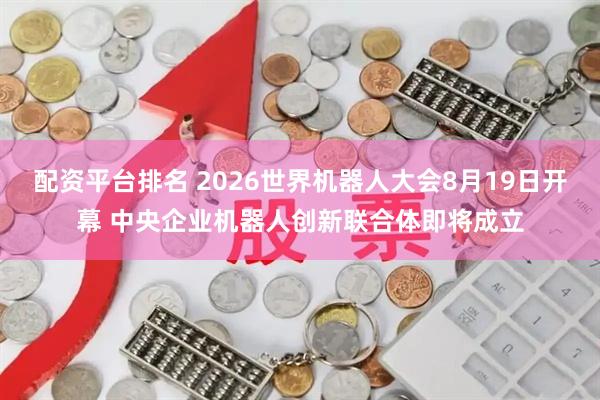 配资平台排名 2026世界机器人大会8月19日开幕 中央企业机器人创新联合体即将成立