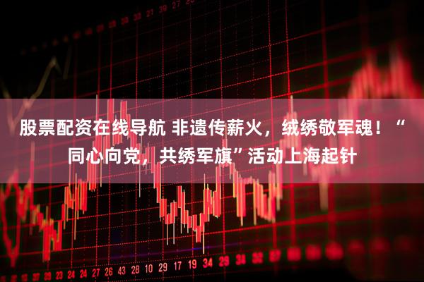 股票配资在线导航 非遗传薪火，绒绣敬军魂！“同心向党，共绣军旗”活动上海起针