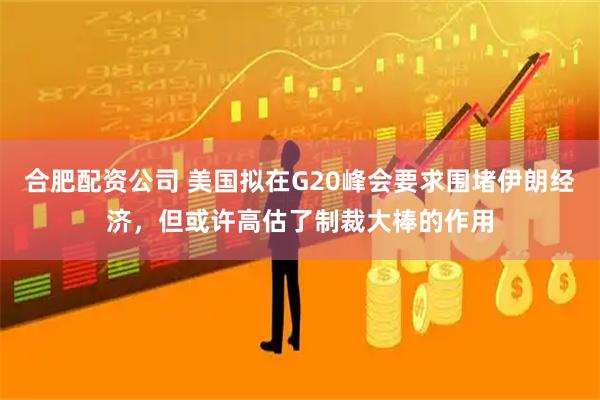 合肥配资公司 美国拟在G20峰会要求围堵伊朗经济，但或许高估了制裁大棒的作用